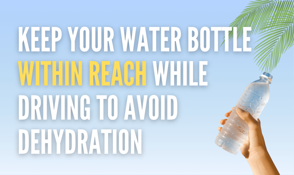 Keep your water bottle within reach while driving to avoid dehydration