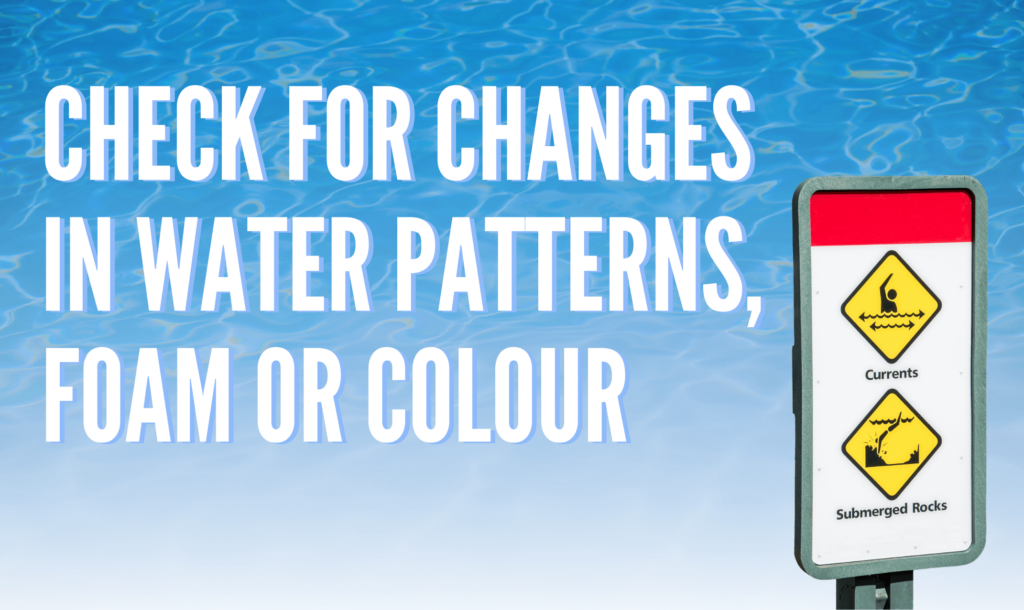 check for changes in water patterns, foam or colour