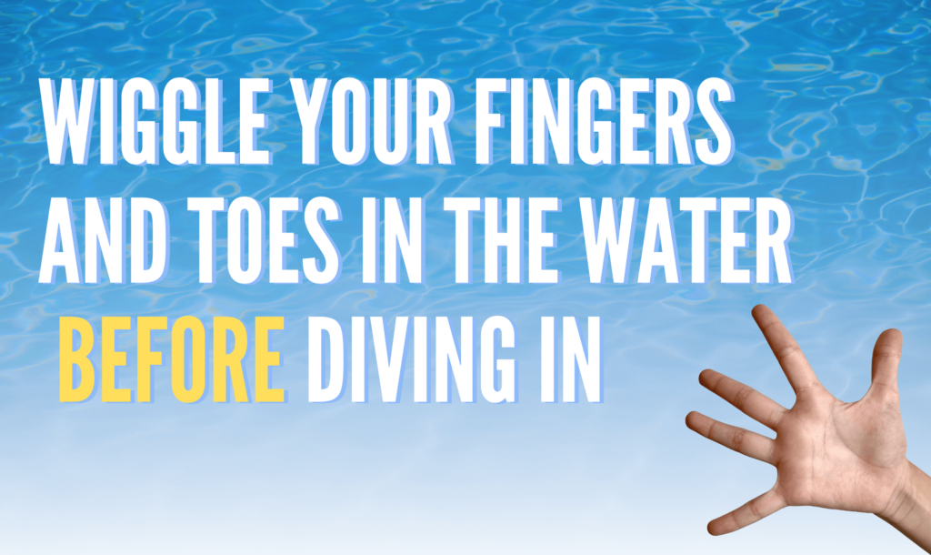 Wiggle your fingers and toes in the water before diving in