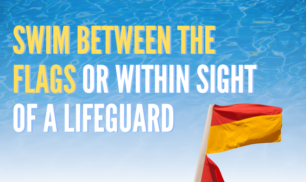 swim between the flags or within sight of a lifeguard